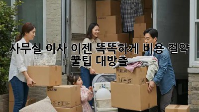사무실 이사, 이젠 똑똑하게! 비용 절약 꿀팁 대방출